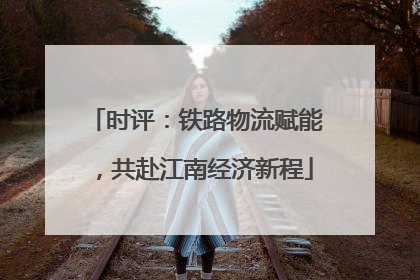 时评：铁路物流赋能，共赴江南经济新程
